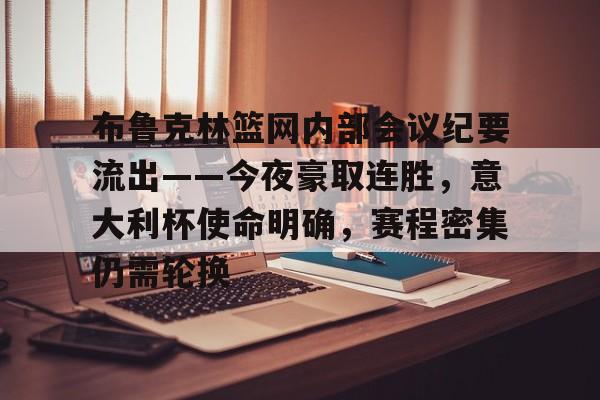 关于布鲁克林篮网内部会议纪要流出——今夜豪取连胜，意大利杯使命明确，赛程密集仍需轮换的信息