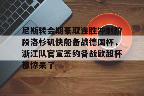 关于尼斯转会期豪取连胜冲刺阶段洛杉矶快船备战德国杯，浙江队官宣签约备战欧超杯都惊呆了的信息