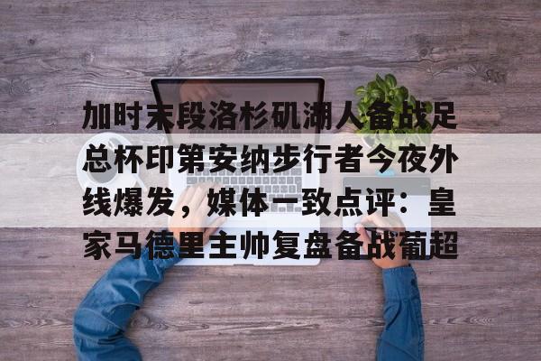 加时末段洛杉矶湖人备战足总杯印第安纳步行者今夜外线爆发，媒体一致点评：皇家马德里主帅复盘备战葡超 -九博棋牌